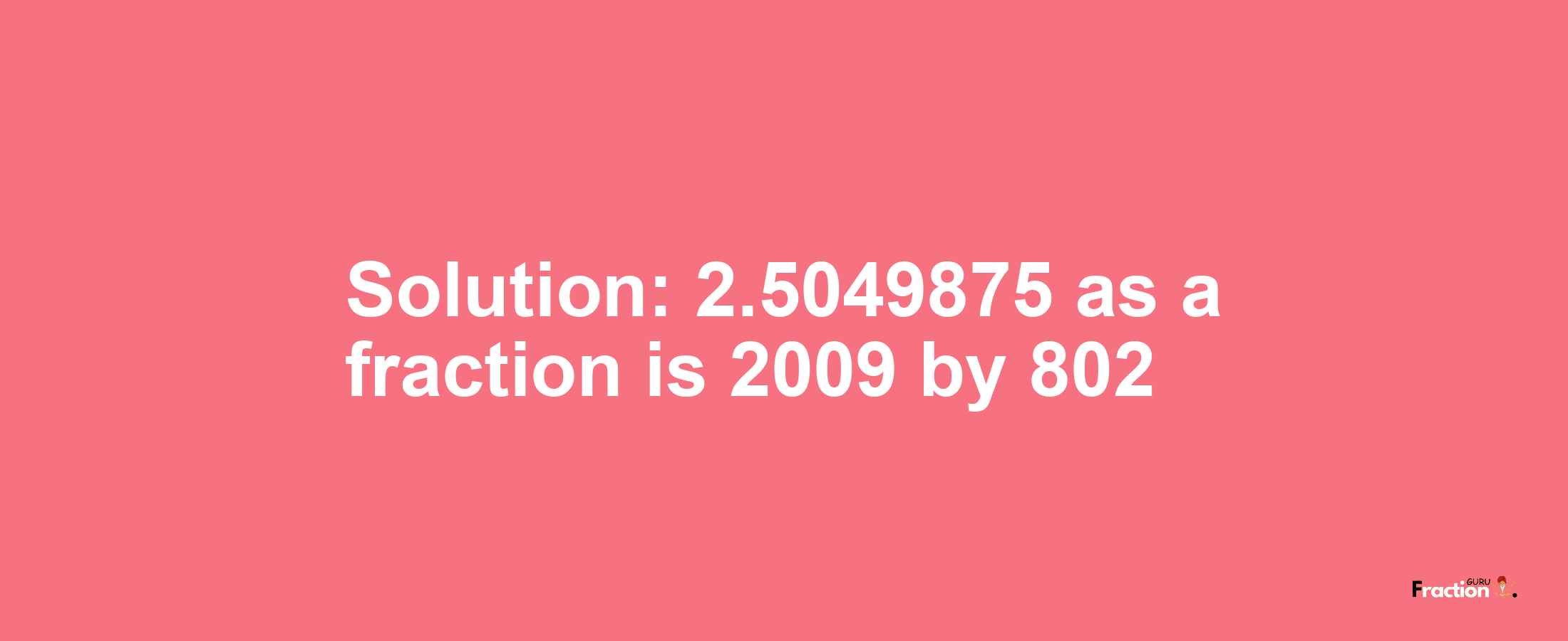 Solution:2.5049875 as a fraction is 2009/802